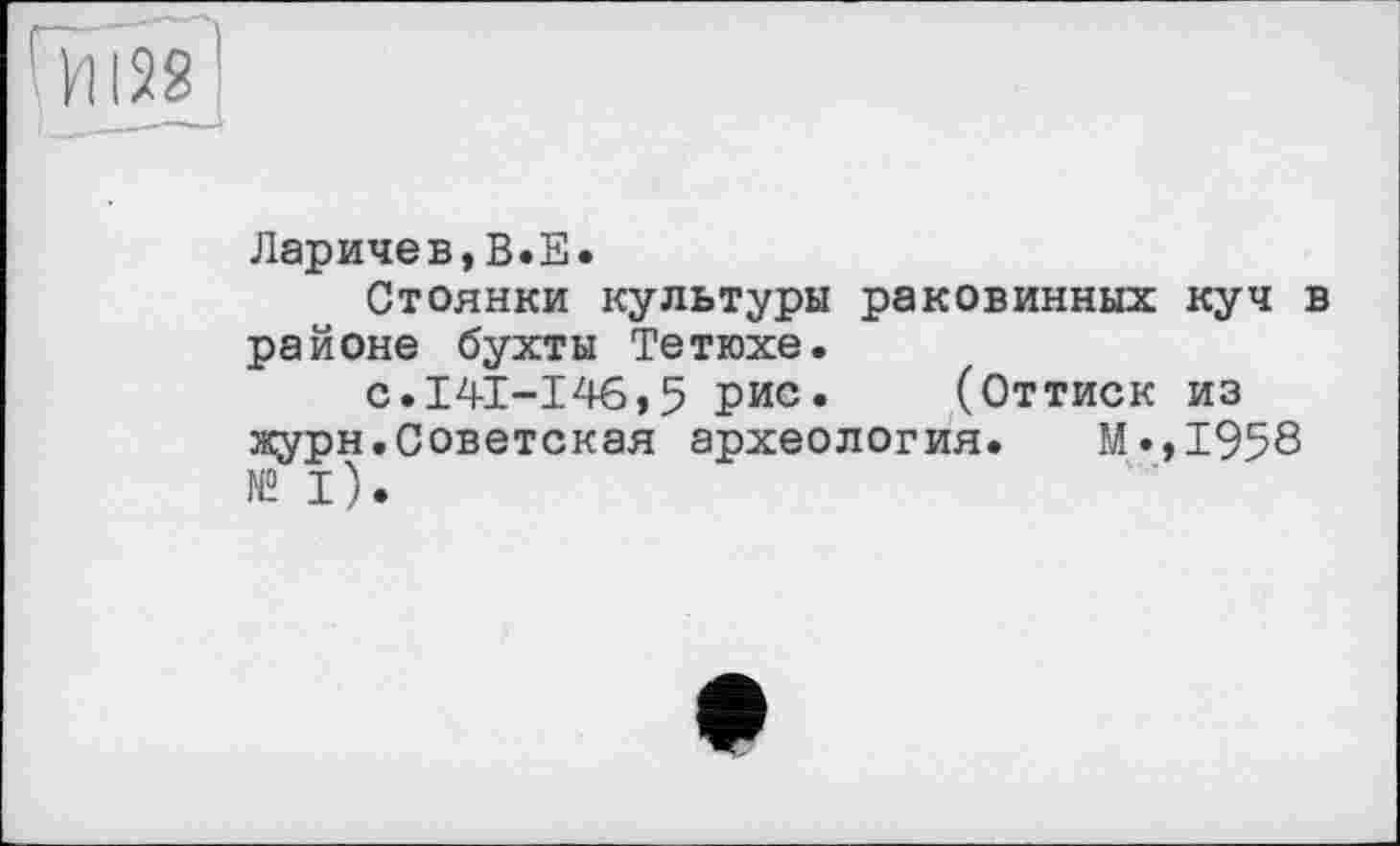 ﻿Ларичев,В.Е.
Стоянки культуры раковинных куч в районе бухты Тетюхе.
с.141-146,5 рис. (Оттиск из журн.Советская археология. М.,1958 № I).